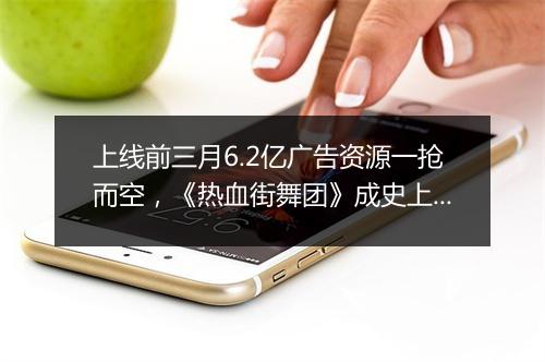 上线前三月6.2亿广告资源一抢而空，《热血街舞团》成史上最吸金网综