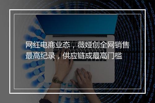 网红电商业态，薇娅创全网销售最高纪录，供应链成最高门槛