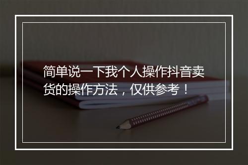 简单说一下我个人操作抖音卖货的操作方法，仅供参考！