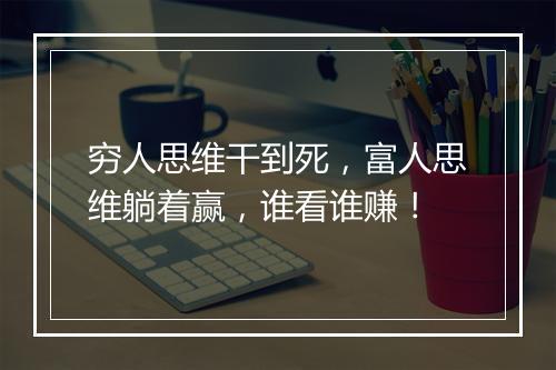 穷人思维干到死，富人思维躺着赢，谁看谁赚！