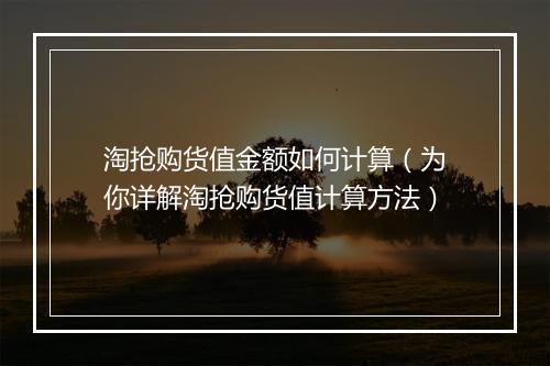 淘抢购货值金额如何计算（为你详解淘抢购货值计算方法）