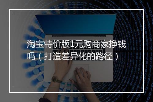 淘宝特价版1元购商家挣钱吗（打造差异化的路径）