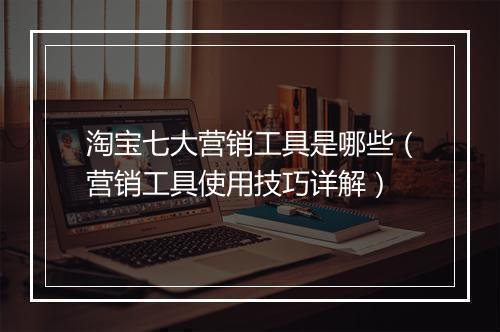 淘宝七大营销工具是哪些（营销工具使用技巧详解）