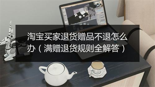 淘宝买家退货赠品不退怎么办（满赠退货规则全解答）
