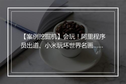 【案例挖掘机】会玩！阿里程序员出道、小米玩坏世界名画……