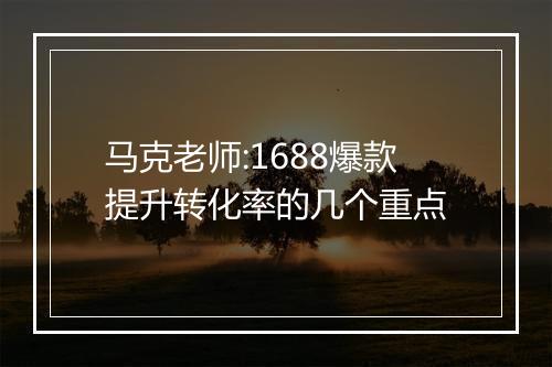 马克老师:1688爆款提升转化率的几个重点