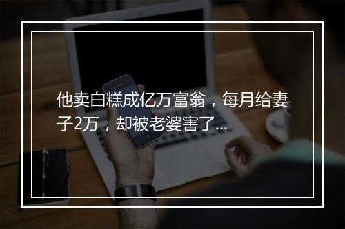他卖白糕成亿万富翁，每月给妻子2万，却被老婆害了...