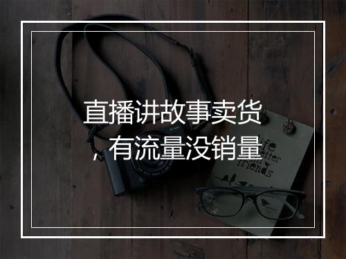 直播讲故事卖货，有流量没销量