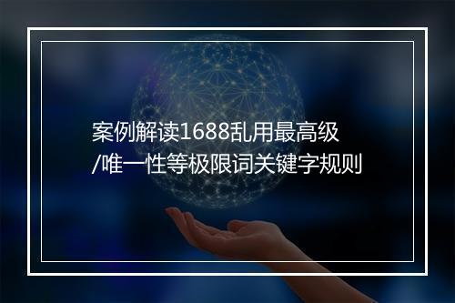 案例解读1688乱用最高级/唯一性等极限词关键字规则