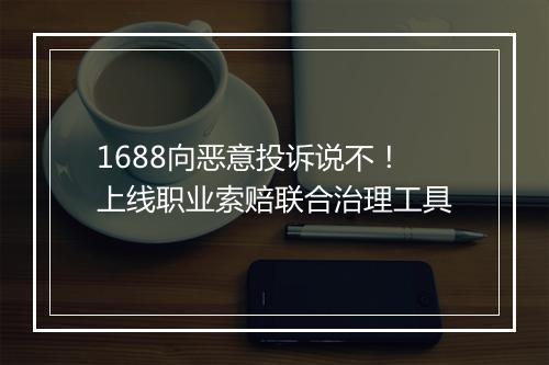 1688向恶意投诉说不！上线职业索赔联合治理工具