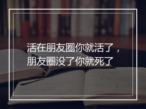 活在朋友圈你就活了，朋友圈没了你就死了