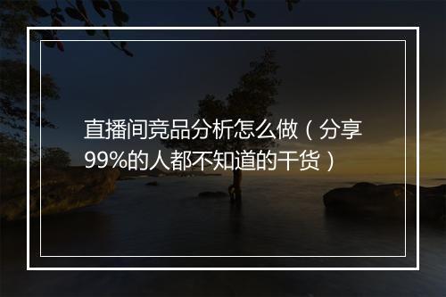 直播间竞品分析怎么做（分享99%的人都不知道的干货）
