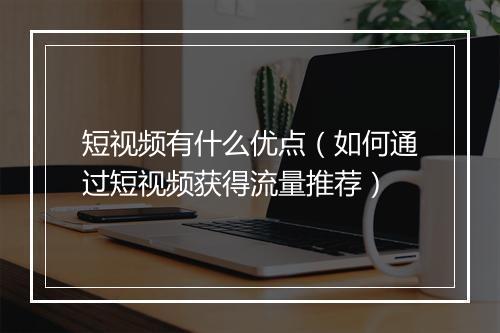 短视频有什么优点（如何通过短视频获得流量推荐）