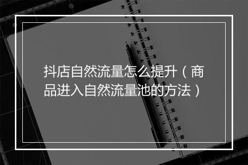 抖店自然流量怎么提升（商品进入自然流量池的方法）