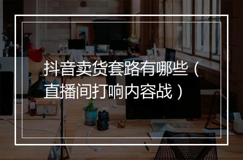 抖音卖货套路有哪些（直播间打响内容战）