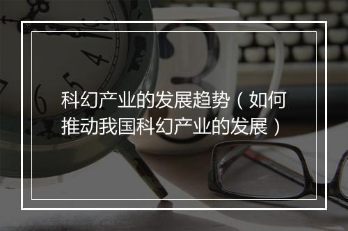 科幻产业的发展趋势（如何推动我国科幻产业的发展）