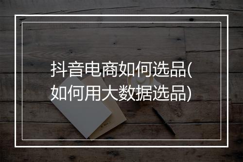 抖音电商如何选品(如何用大数据选品)