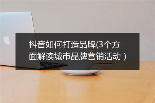 抖音如何打造品牌(3个方面解读城市品牌营销活动）