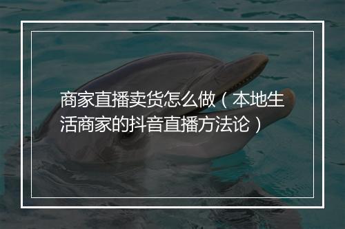 商家直播卖货怎么做（本地生活商家的抖音直播方法论）