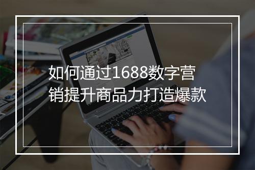 如何通过1688数字营销提升商品力打造爆款