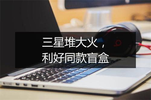 三星堆大火，利好同款盲盒
