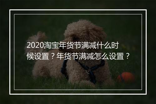 2020淘宝年货节满减什么时候设置？年货节满减怎么设置？