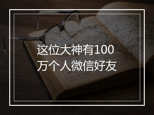 这位大神有100万个人微信好友