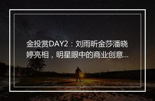 金投赏DAY2：刘雨昕金莎潘晓婷亮相，明星眼中的商业创意是怎样的？