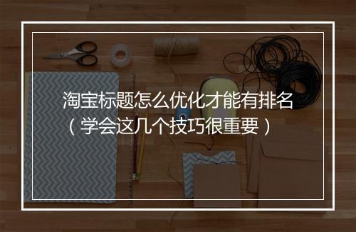 淘宝标题怎么优化才能有排名（学会这几个技巧很重要）