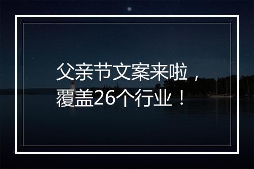 父亲节文案来啦，覆盖26个行业！