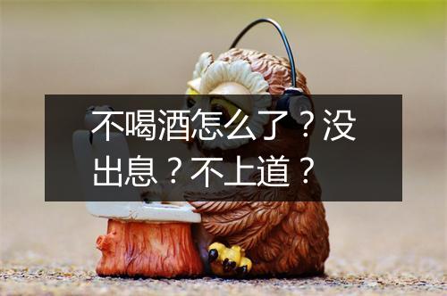 不喝酒怎么了？没出息？不上道？