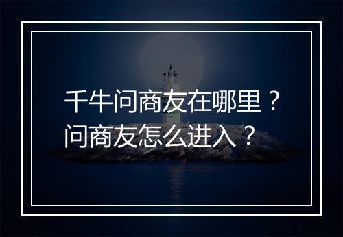 千牛问商友在哪里？问商友怎么进入？