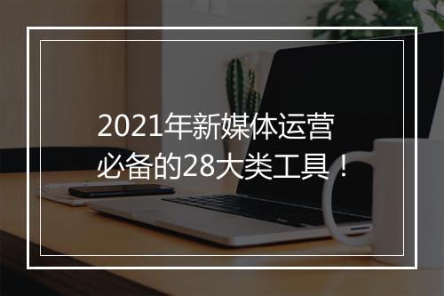 2021年新媒体运营必备的28大类工具！