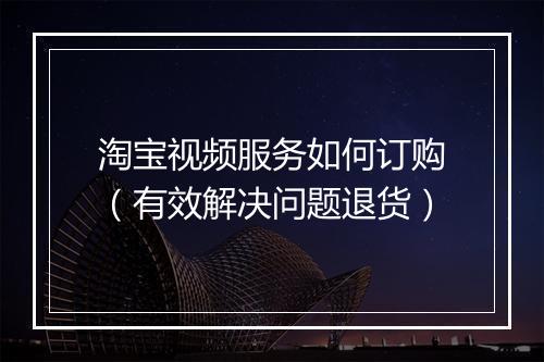 淘宝视频服务如何订购（有效解决问题退货）
