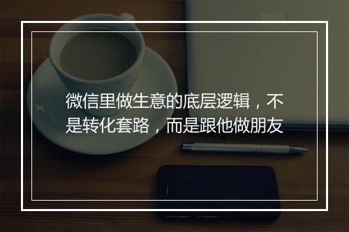微信里做生意的底层逻辑，不是转化套路，而是跟他做朋友