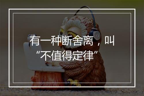 有一种断舍离，叫“不值得定律”