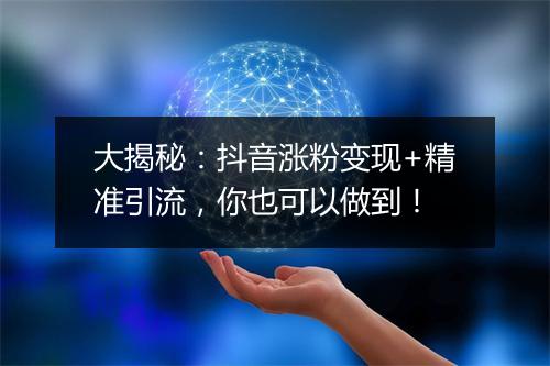 大揭秘：抖音涨粉变现+精准引流，你也可以做到！