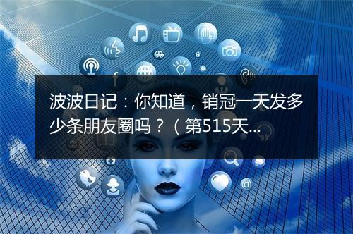 波波日记：你知道，销冠一天发多少条朋友圈吗？（第515天）