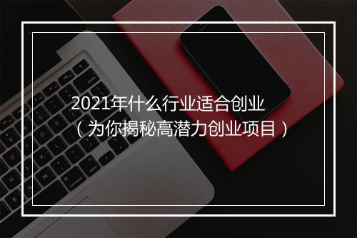 2021年什么行业适合创业（为你揭秘高潜力创业项目）