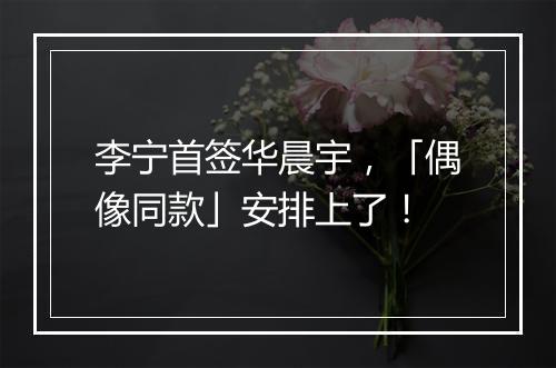 李宁首签华晨宇，「偶像同款」安排上了！