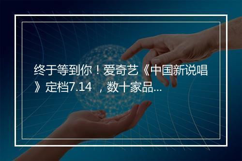 终于等到你！爱奇艺《中国新说唱》定档7.14 ，数十家品牌争相“pick”