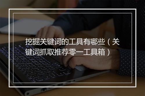挖掘关键词的工具有哪些（关键词抓取推荐零一工具箱）