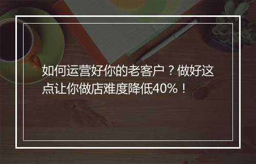 如何运营好你的老客户？做好这点让你做店难度降低40%！