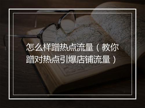 怎么样蹭热点流量（教你蹭对热点引爆店铺流量）