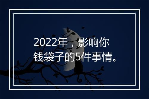 2022年，影响你钱袋子的5件事情。