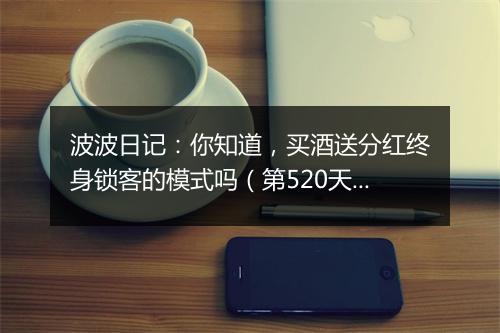 波波日记：你知道，买酒送分红终身锁客的模式吗（第520天）