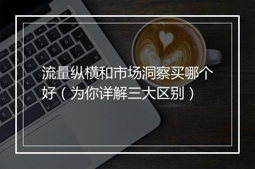 流量纵横和市场洞察买哪个好（为你详解三大区别）