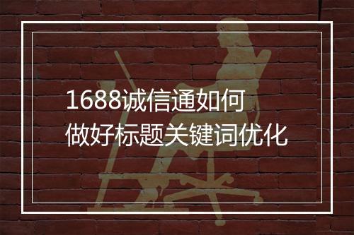 1688诚信通如何做好标题关键词优化