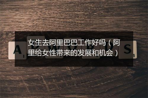女生去阿里巴巴工作好吗（阿里给女性带来的发展和机会）