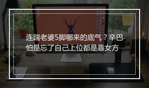 连踹老婆5脚哪来的底气？辛巴怕是忘了自己上位都是靠女方